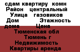 сдам квартиру 1комн. › Район ­ центральный › Улица ­ газовиков › Дом ­ 25/3 › Этажность дома ­ 10 › Цена ­ 12 000 - Тюменская обл., Тюмень г. Недвижимость » Квартиры аренда   